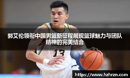 郭艾伦领衔中国男篮新征程展现篮球魅力与团队精神的完美结合